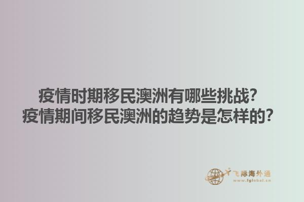疫情时期移民澳洲有哪些挑战？疫情期间移民澳洲的趋势是怎样的？1.jpg