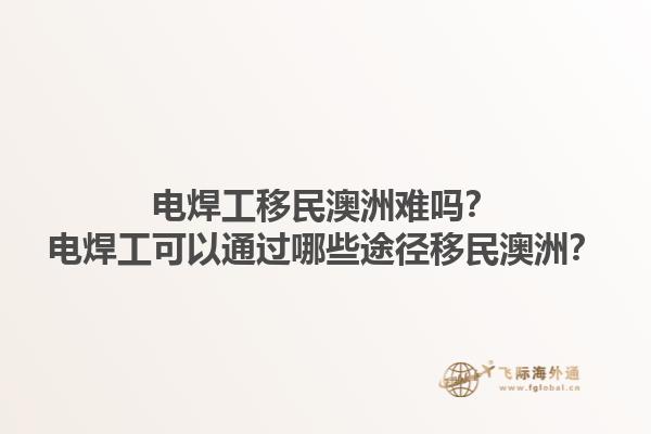 电焊工移民澳洲难吗？电焊工可以通过哪些途径移民澳洲？