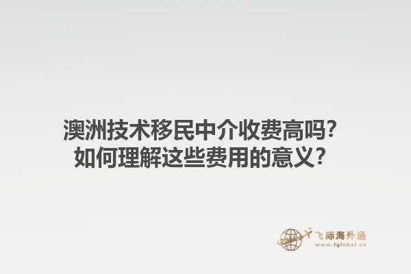 澳洲技术移民中介收费高吗？如何理解这些费用的意义？1.jpg