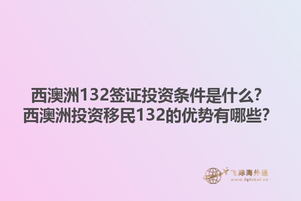 西澳洲132签证投资条件是什么？西澳洲投资移民132的优势有哪些？1.jpg