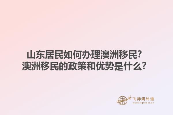 山东居民如何办理澳洲移民？澳洲移民的政策和优势是什么？1.jpg