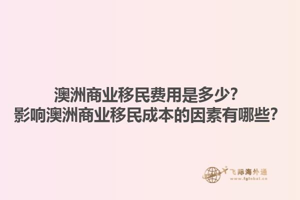 澳洲商业移民费用是多少？影响澳洲商业移民成本的因素有哪些？1.jpg