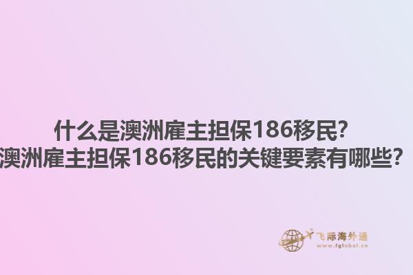 什么是澳洲雇主担保186移民？澳洲雇主担保186移民的关键要素有哪些？