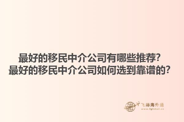 最好的移民中介公司有哪些推荐？最好的移民中介公司如何选到靠谱的？