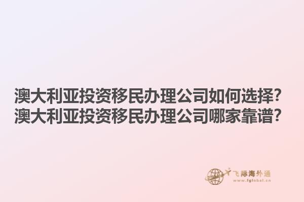 澳大利亚投资移民办理公司如何选择？澳大利亚投资移民办理公司哪家靠谱？