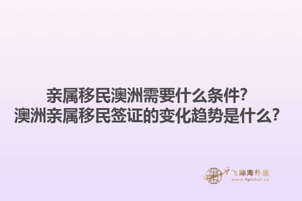 亲属移民澳洲需要什么条件？澳洲亲属移民签证的变化趋势是什么？