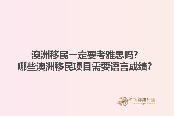 澳洲移民一定要考雅思吗？哪些澳洲移民项目需要语言成绩？