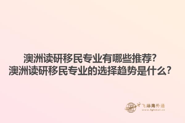 澳洲读研移民专业有哪些推荐？澳洲读研移民专业的选择趋势是什么？