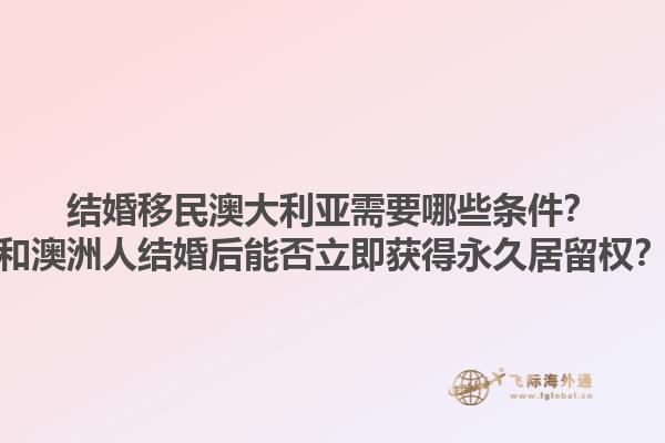结婚移民澳大利亚需要哪些条件？和澳洲人结婚后能否立即获得永久居留权？