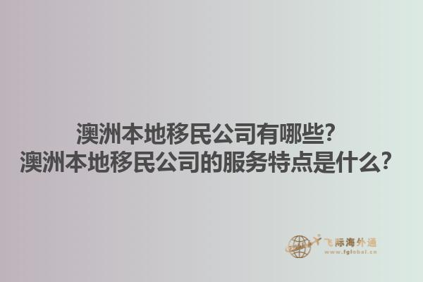 澳洲本地移民公司有哪些？澳洲本地移民公司的服务特点是什么？