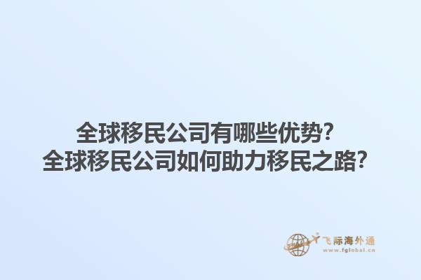 全球移民公司有哪些优势？全球移民公司如何助力移民之路？