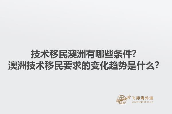 技术移民澳洲有哪些条件？澳洲技术移民要求的变化趋势是什么？