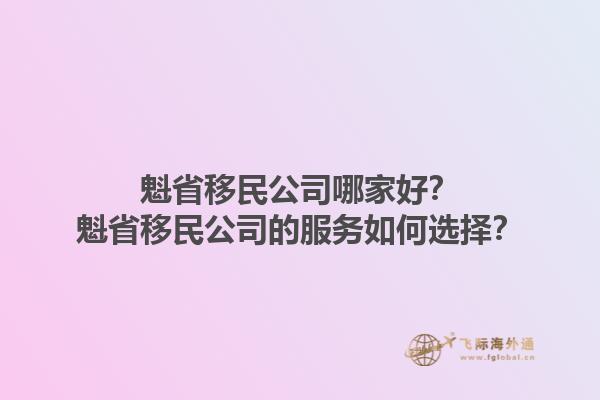 魁省移民公司哪家好？魁省移民公司的服务如何选择？