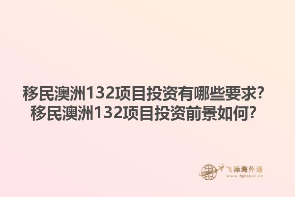 移民澳洲132项目投资有哪些要求？移民澳洲132项目投资前景如何？