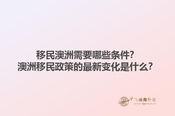 移民澳洲需要哪些条件？澳洲移民政策的最新变化是什么？