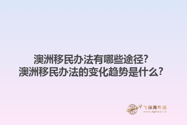 澳洲移民办法有哪些途径？澳洲移民办法的变化趋势是什么？