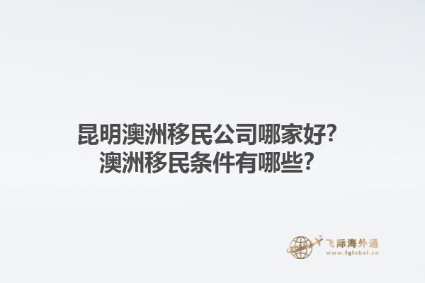 昆明澳洲移民公司哪家好？澳洲移民条件有哪些？