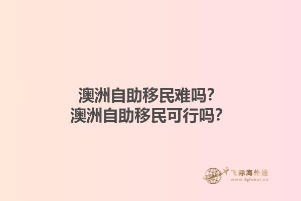 澳洲自助移民难吗？澳洲自助移民可行吗？