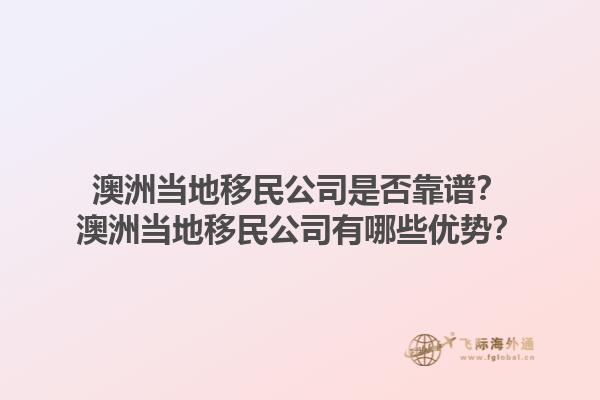 澳洲当地移民公司是否靠谱？澳洲当地移民公司有哪些优势？