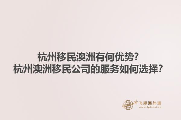 杭州移民澳洲有何优势？杭州澳洲移民公司的服务如何选择？