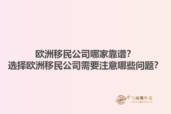 欧洲移民公司哪家靠谱？选择欧洲移民公司需要注意哪些问题？