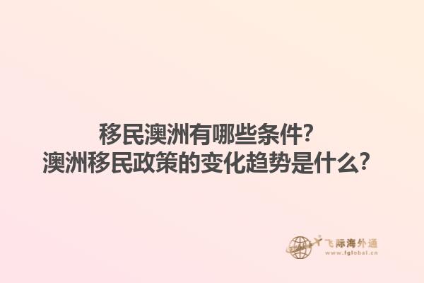 移民澳洲有哪些条件？澳洲移民政策的变化趋势是什么？
