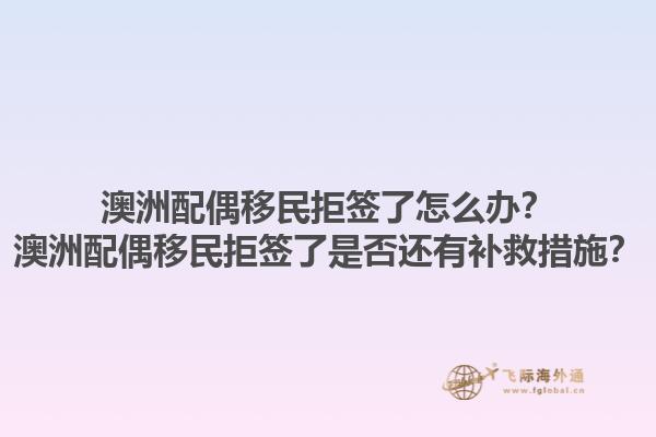 澳洲配偶移民拒签了怎么办？澳洲配偶移民拒签了是否还有补救措施？