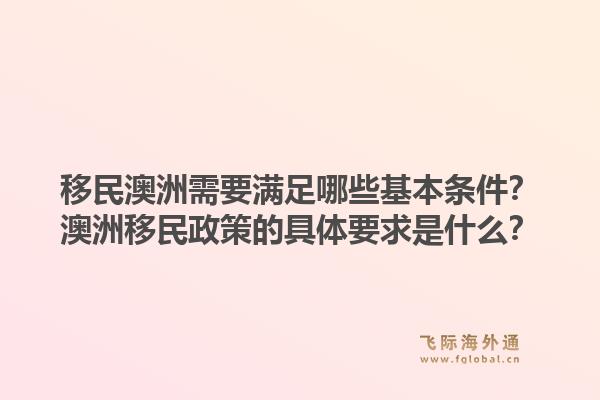 移民澳洲需要满足哪些基本条件？澳洲移民政策的具体要求是什么？1.jpg