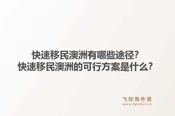 快速移民澳洲有哪些途径？快速移民澳洲的可行方案是什么？1.jpg