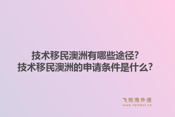 技术移民澳洲有哪些途径？技术移民澳洲的申请条件是什么？1.jpg