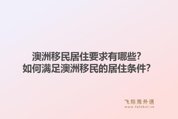 澳洲移民居住要求有哪些？如何满足澳洲移民的居住条件？1.jpg
