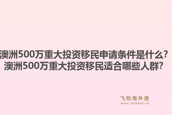 澳洲500万重大投资移民申请条件是什么？澳洲500万重大投资移民适合哪些人群？1.jpg