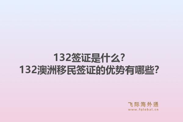 132签证是什么？132澳洲移民签证的优势有哪些？1.jpg