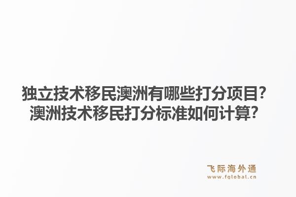 独立技术移民澳洲有哪些打分项目？澳洲技术移民打分标准如何计算？1.jpg