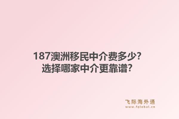 187澳洲移民中介费多少？选择哪家中介更靠谱？1.jpg