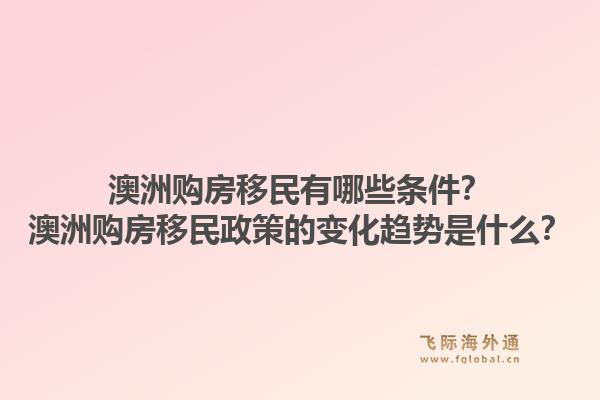 澳洲购房移民有哪些条件？澳洲购房移民政策的变化趋势是什么？1.jpg