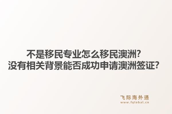 不是移民专业怎么移民澳洲？没有相关背景能否成功申请澳洲签证？1.jpg