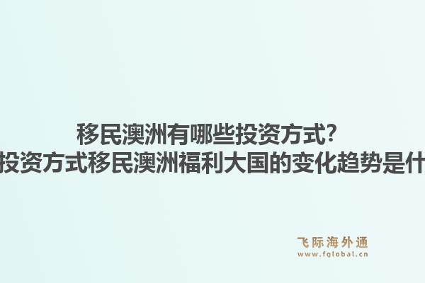 移民澳洲有哪些投资方式？多种投资方式移民澳洲福利大国的变化趋势是什么？1.jpg