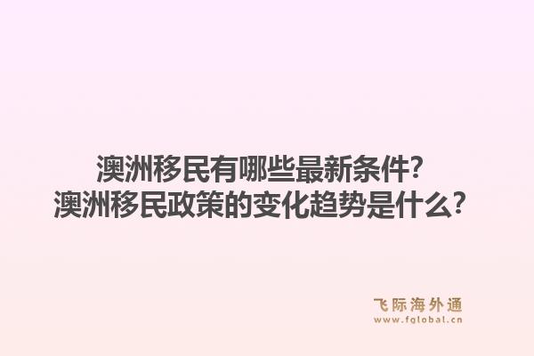 澳洲移民有哪些最新条件？澳洲移民政策的变化趋势是什么？1.jpg
