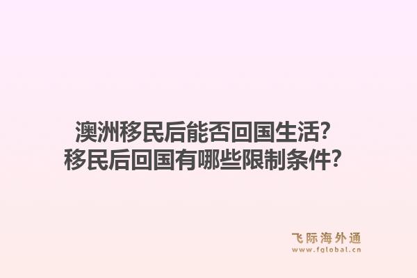 澳洲移民后能否回国生活？移民后回国有哪些限制条件？1.jpg