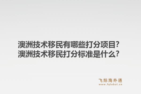 澳洲技术移民有哪些打分项目？澳洲技术移民打分标准是什么？1.jpg