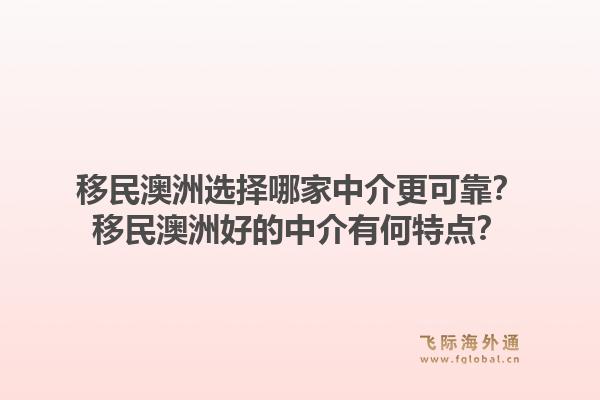 移民澳洲选择哪家中介更可靠？移民澳洲好的中介有何特点？1.jpg