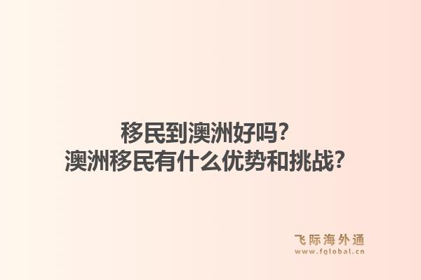 移民到澳洲好吗？澳洲移民有什么优势和挑战？1.jpg