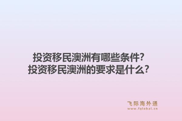 投资移民澳洲有哪些条件？投资移民澳洲的要求是什么？1.jpg