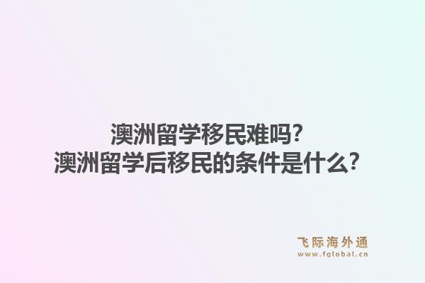 澳洲留学移民难吗？澳洲留学后移民的条件是什么？1.jpg
