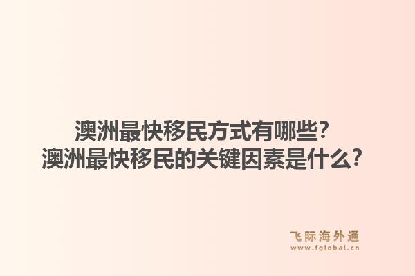 澳洲最快移民方式有哪些？澳洲最快移民的关键因素是什么？1.jpg
