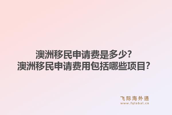 澳洲移民申请费是多少？澳洲移民申请费用包括哪些项目？1.jpg