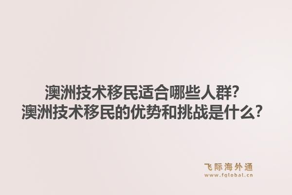 澳洲技术移民适合哪些人群？澳洲技术移民的优势和挑战是什么？1.jpg