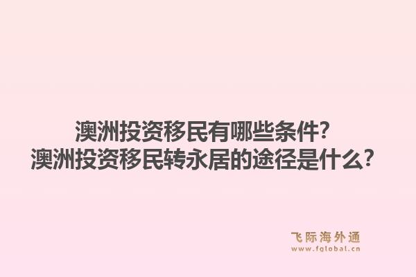 澳洲投资移民有哪些条件？澳洲投资移民转永居的途径是什么？1.jpg