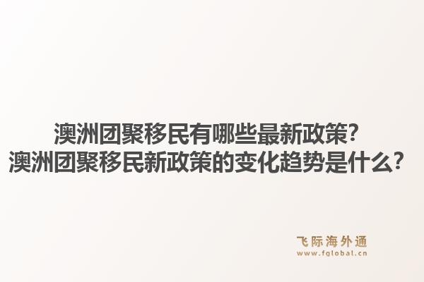 澳洲团聚移民有哪些最新政策？澳洲团聚移民新政策的变化趋势是什么？1.jpg
